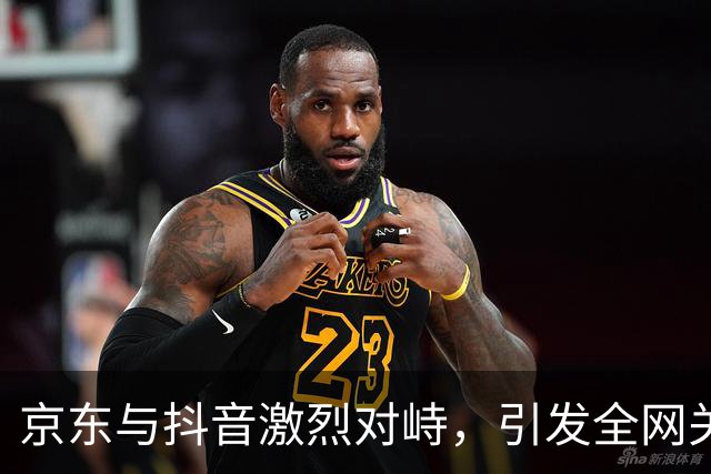 京东与抖音激烈对峙，引发全网关注！