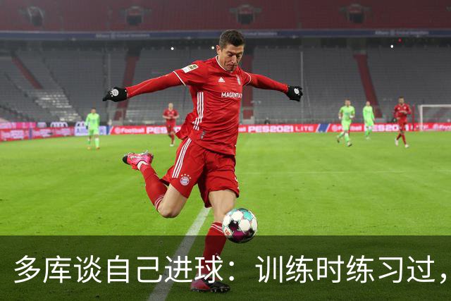 多库谈自己进球：训练时练习过，能进球特别开心