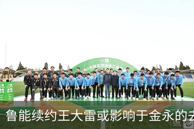 鲁能续约王大雷或影响于金永的去留